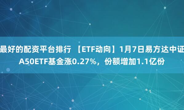 最好的配资平台排行 【ETF动向】1月7日易方达中证A50ETF基金涨0.27%，份额增加1.1亿份