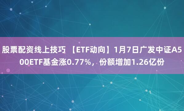 股票配资线上技巧 【ETF动向】1月7日广发中证A500ETF基金涨0.77%，份额增加1.26亿份