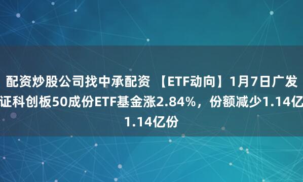 配资炒股公司找中承配资 【ETF动向】1月7日广发上证科创板50成份ETF基金涨2.84%，份额减少1.14亿份