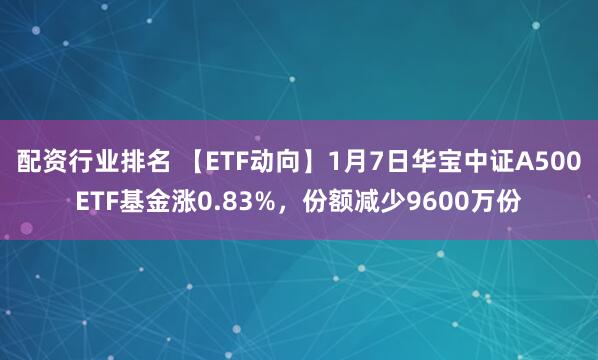 配资行业排名 【ETF动向】1月7日华宝中证A500ETF基金涨0.83%，份额减少9600万份