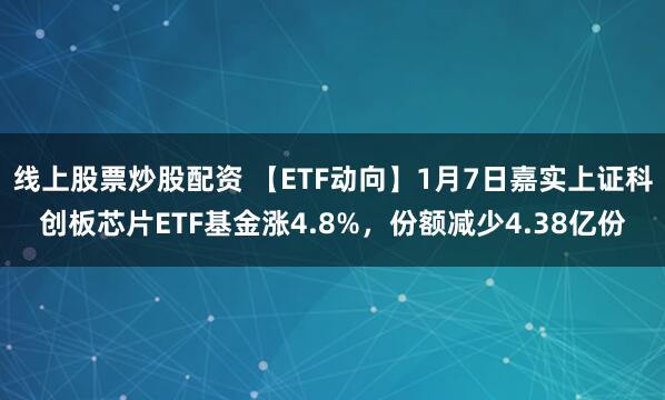 线上股票炒股配资 【ETF动向】1月7日嘉实上证科创板芯片ETF基金涨4.8%，份额减少4.38亿份