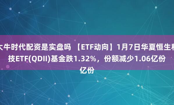 大牛时代配资是实盘吗 【ETF动向】1月7日华夏恒生科技ETF(QDII)基金跌1.32%，份额减少1.06亿份