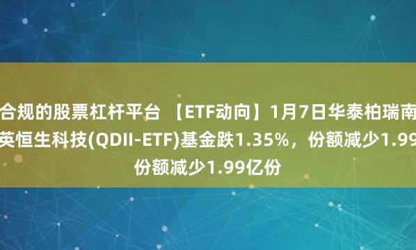 合规的股票杠杆平台 【ETF动向】1月7日华泰柏瑞南方东英恒生科技(QDII-ETF)基金跌1.35%，份额减少1.99亿份