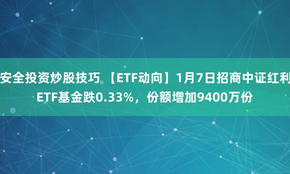 安全投资炒股技巧 【ETF动向】1月7日招商中证红利ETF基金跌0.33%，份额增加9400万份