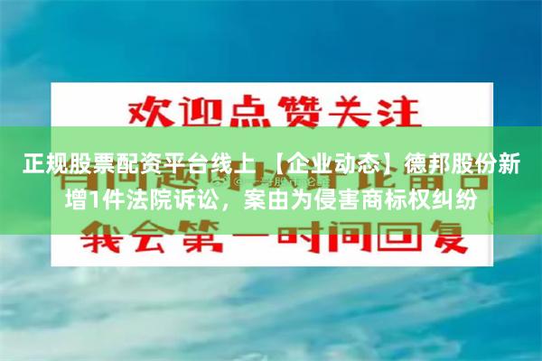 正规股票配资平台线上 【企业动态】德邦股份新增1件法院诉讼，案由为侵害商标权纠纷