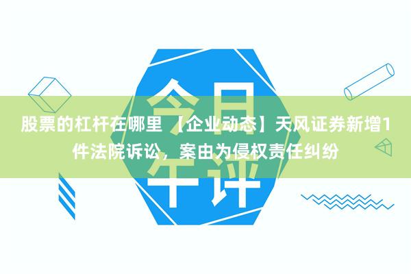 股票的杠杆在哪里 【企业动态】天风证券新增1件法院诉讼，案由为侵权责任纠纷