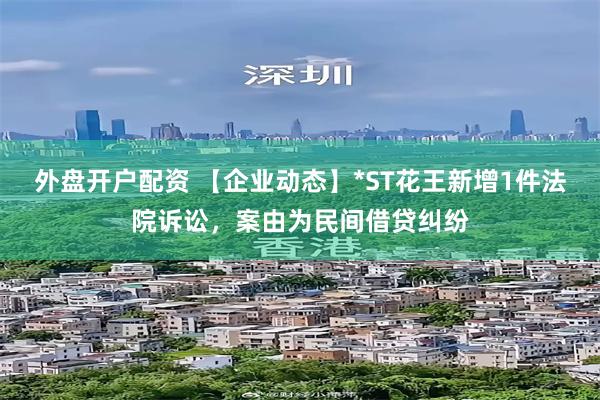 外盘开户配资 【企业动态】*ST花王新增1件法院诉讼，案由为民间借贷纠纷