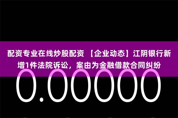 配资专业在线炒股配资 【企业动态】江阴银行新增1件法院诉讼，案由为金融借款合同纠纷