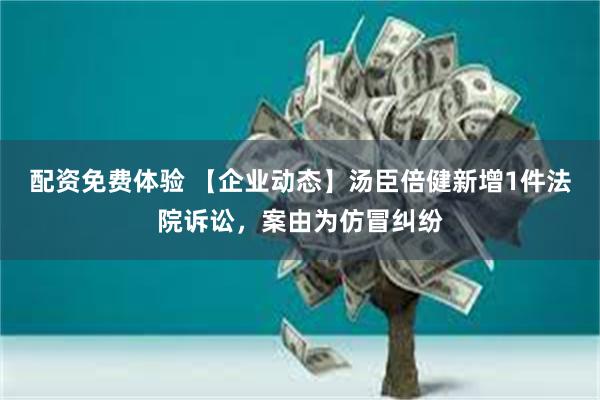 配资免费体验 【企业动态】汤臣倍健新增1件法院诉讼，案由为仿冒纠纷