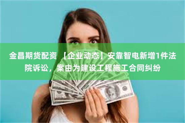 金昌期货配资 【企业动态】安靠智电新增1件法院诉讼，案由为建设工程施工合同纠纷