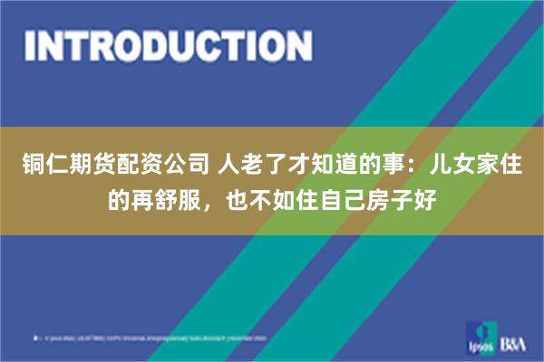 铜仁期货配资公司 人老了才知道的事：儿女家住的再舒服，也不如住自己房子好