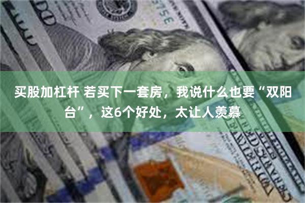 买股加杠杆 若买下一套房，我说什么也要“双阳台”，这6个好处，太让人羡慕