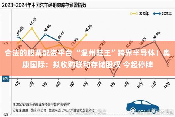 合法的股票配资平台 “温州鞋王”跨界半导体！奥康国际：拟收购联和存储股权 今起停牌