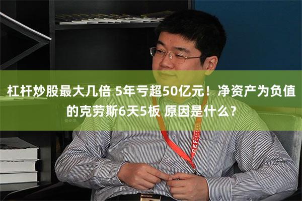 杠杆炒股最大几倍 5年亏超50亿元！净资产为负值的克劳斯6天5板 原因是什么？