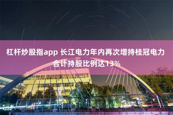 杠杆炒股指app 长江电力年内再次增持桂冠电力 合计持股比例达13%