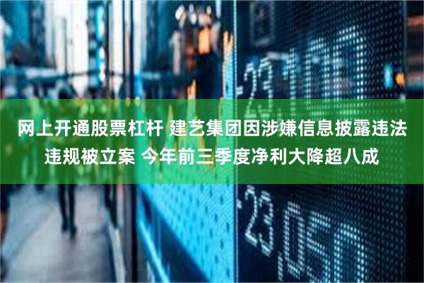 网上开通股票杠杆 建艺集团因涉嫌信息披露违法违规被立案 今年前三季度净利大降超八成