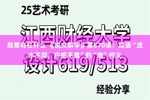 股票有杠杆么 《说文解字》第870课：成语“流水不腐，户枢不蠹”的“腐”何义