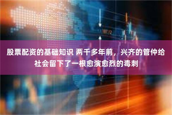 股票配资的基础知识 两千多年前，兴齐的管仲给社会留下了一根愈演愈烈的毒刺