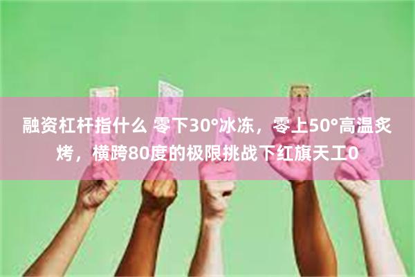 融资杠杆指什么 零下30°冰冻，零上50°高温炙烤，横跨80度的极限挑战下红旗天工0