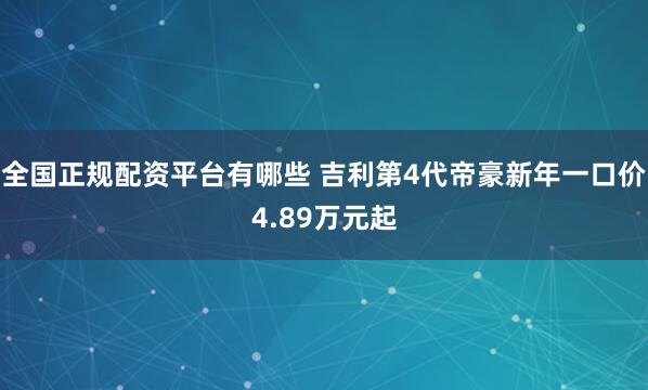 全国正规配资平台有哪些 吉利第4代帝豪新年一口价4.89万元起