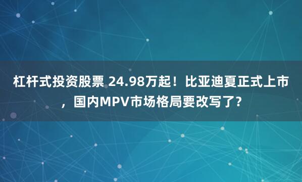 杠杆式投资股票 24.98万起！比亚迪夏正式上市，国内MPV市场格局要改写了？