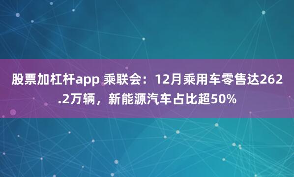 股票加杠杆app 乘联会：12月乘用车零售达262.2万辆，新能源汽车占比超50%