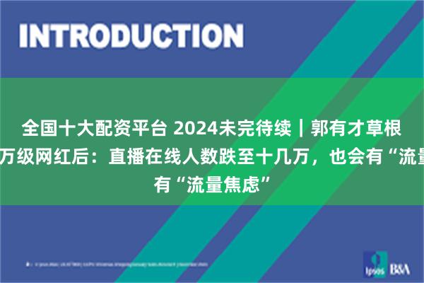 全国十大配资平台 2024未完待续｜郭有才草根逆袭千万级网红后：直播在线人数跌至十几万，也会有“流量焦虑”