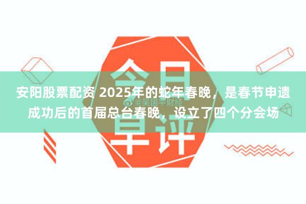 安阳股票配资 2025年的蛇年春晚，是春节申遗成功后的首届总台春晚，设立了四个分会场