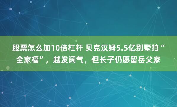 股票怎么加10倍杠杆 贝克汉姆5.5亿别墅拍“全家福”，越发阔气，但长子仍愿留岳父家