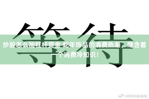 炒股怎么加杠杆资金 蛇年饰品的消费热潮，隐含着一个消费冷知识！