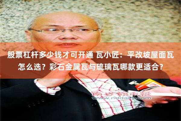 股票杠杆多少钱才可开通 瓦小匠：平改坡屋面瓦怎么选？彩石金属瓦与琉璃瓦哪款更适合？