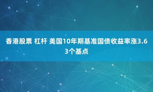 香港股票 杠杆 美国10年期基准国债收益率涨3.63个基点