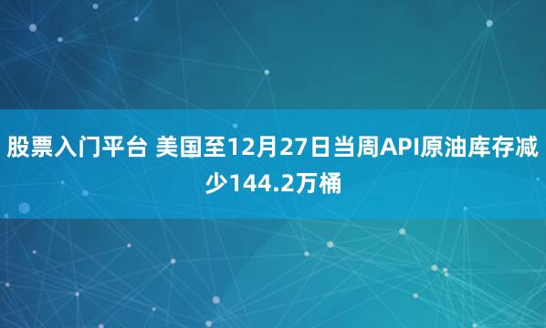 股票入门平台 美国至12月27日当周API原油库存减少144.2万桶