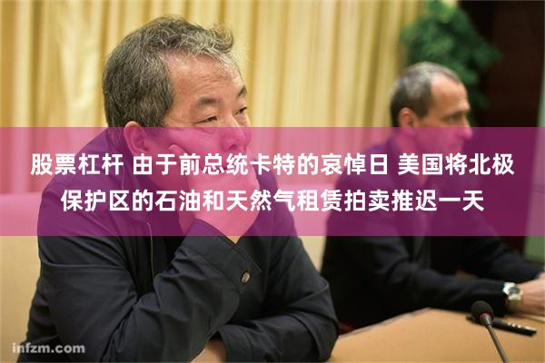 股票杠杆 由于前总统卡特的哀悼日 美国将北极保护区的石油和天然气租赁拍卖推迟一天