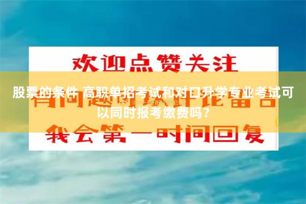 股票的条件 高职单招考试和对口升学专业考试可以同时报考缴费吗？