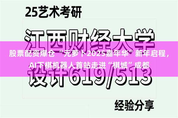 股票配资爆仓 “元萝卜2025嘉年华”新年启程，AI下棋机器人首站走进“棋城”成都