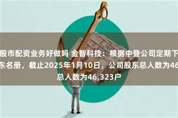 股市配资业务好做吗 金智科技：根据中登公司定期下发的股东名册，截止2025年1月10日，公司股东总人数为46,323户