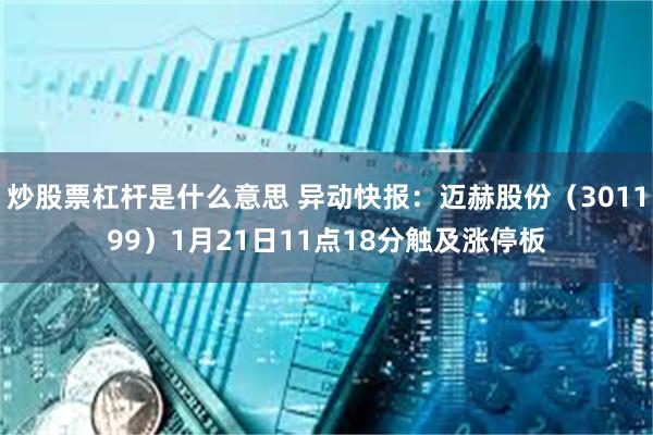 炒股票杠杆是什么意思 异动快报：迈赫股份（301199）1月21日11点18分触及涨停板