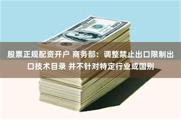 股票正规配资开户 商务部：调整禁止出口限制出口技术目录 并不针对特定行业或国别