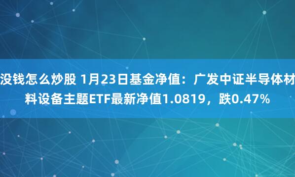 没钱怎么炒股 1月23日基金净值：广发中证半导体材料设备主题ETF最新净值1.0819，跌0.47%