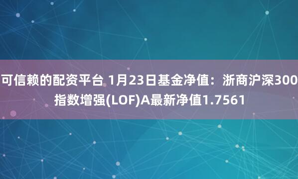 可信赖的配资平台 1月23日基金净值：浙商沪深300指数增强(LOF)A最新净值1.7561