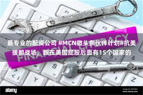 最专业的配资公司 #MCN微头条伙伴计划#抗美援朝战场，跟在美国屁股后面有15个国家的