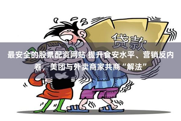 最安全的股票配资网站 提升食安水平、营销反内卷，美团与外卖商家共商“解法”