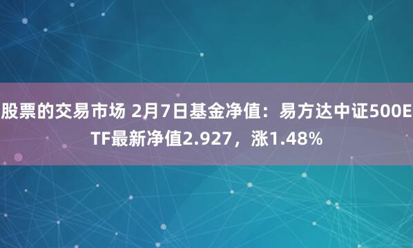 股票的交易市场 2月7日基金净值：易方达中证500ETF最新净值2.927，涨1.48%