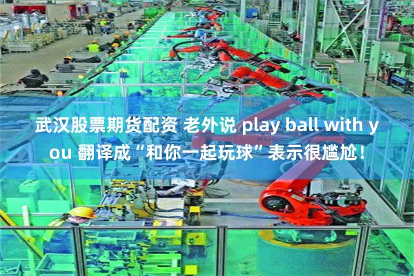 武汉股票期货配资 老外说 play ball with you 翻译成“和你一起玩球”表示很尴尬！