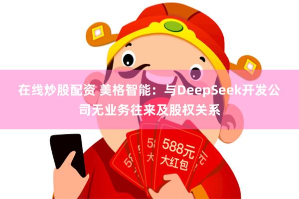 在线炒股配资 美格智能：与DeepSeek开发公司无业务往来及股权关系