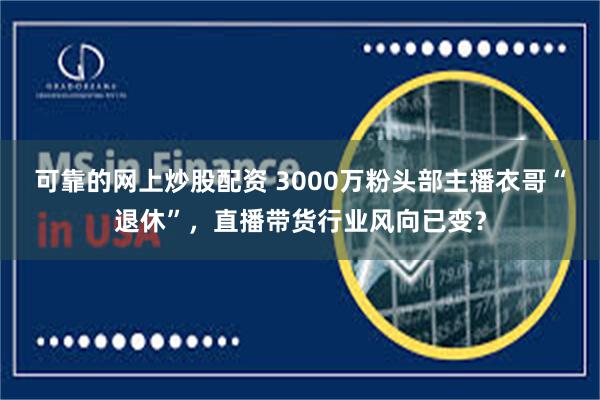 可靠的网上炒股配资 3000万粉头部主播衣哥“退休”，直播带货行业风向已变？