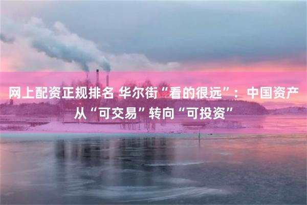 网上配资正规排名 华尔街“看的很远”：中国资产从“可交易”转向“可投资”