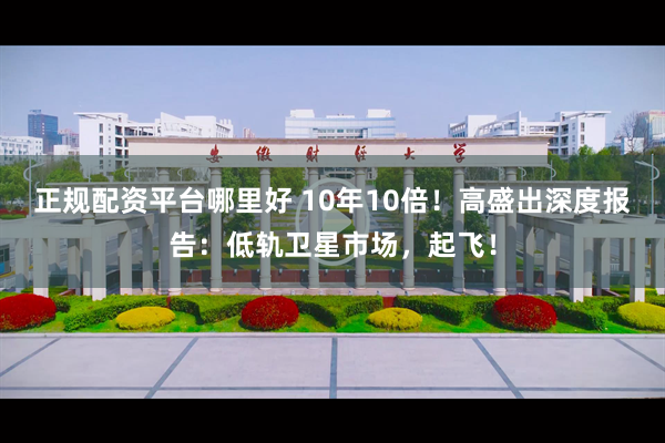 正规配资平台哪里好 10年10倍！高盛出深度报告：低轨卫星市场，起飞！