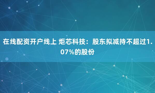 在线配资开户线上 炬芯科技：股东拟减持不超过1.07%的股份